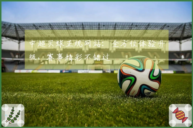 中超买球正规网站：全方位体验升级，赛事精彩不错过
