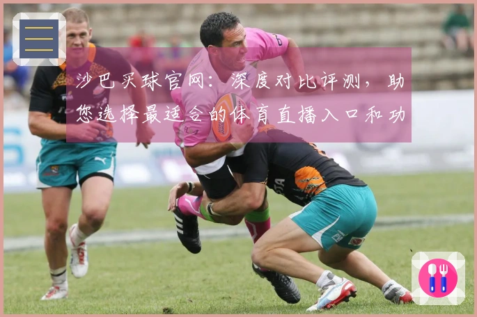 沙巴买球官网：深度对比评测，助您选择最适合的体育直播入口和功能体验