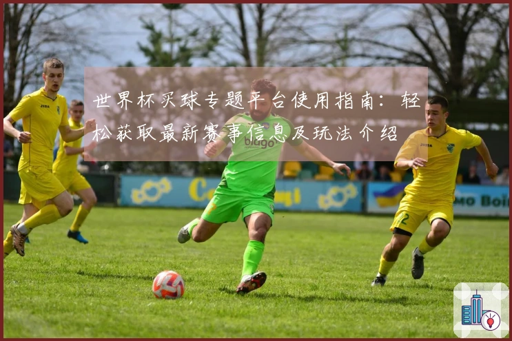 世界杯买球专题平台使用指南：轻松获取最新赛事信息及玩法介绍