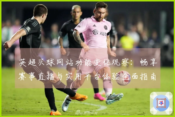 英超买球网站功能变化观察：畅享赛事直播与实用平台体验全面指南