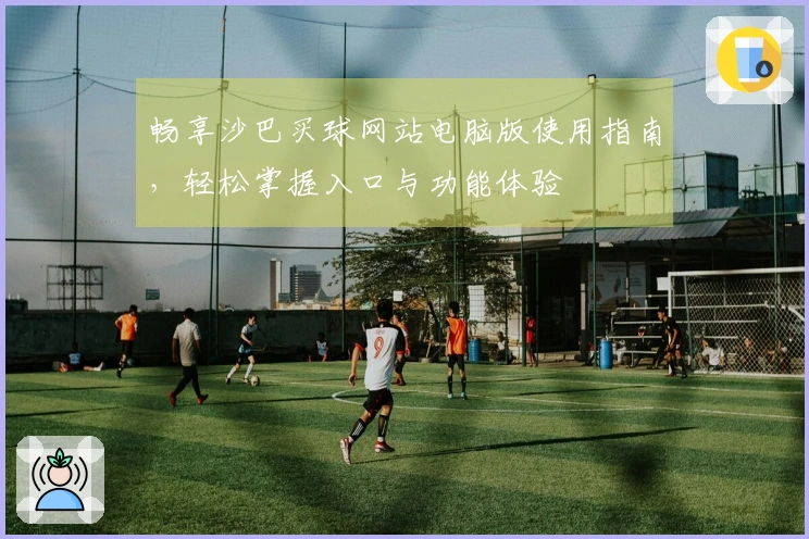 畅享沙巴买球网站电脑版使用指南，轻松掌握入口与功能体验