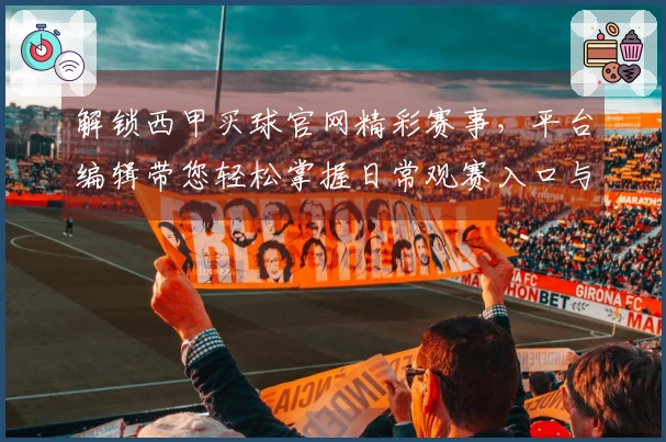 解锁西甲买球官网精彩赛事，平台编辑带您轻松掌握日常观赛入口与实用功能