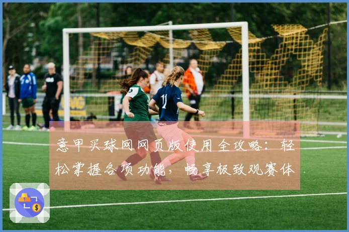 意甲买球网网页版使用全攻略：轻松掌握各项功能，畅享极致观赛体验