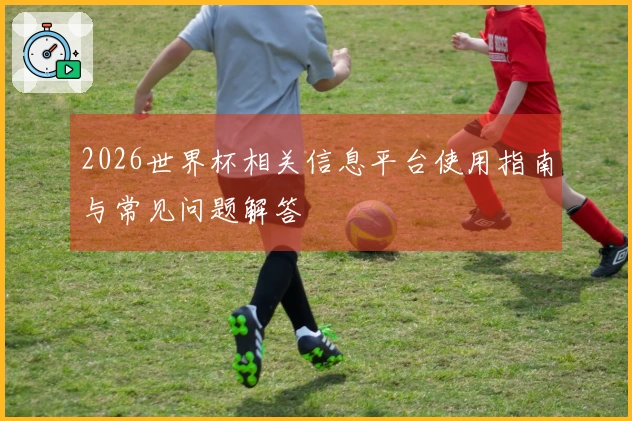 2026世界杯相关信息平台使用指南与常见问题解答