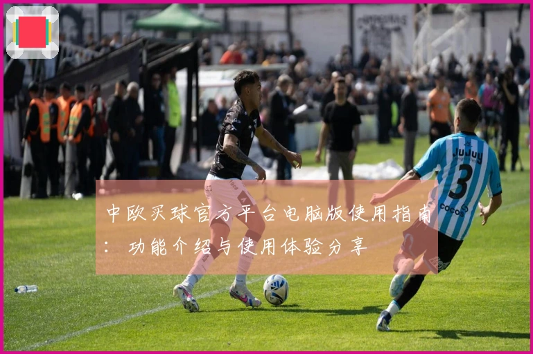 中欧买球官方平台电脑版使用指南：功能介绍与使用体验分享