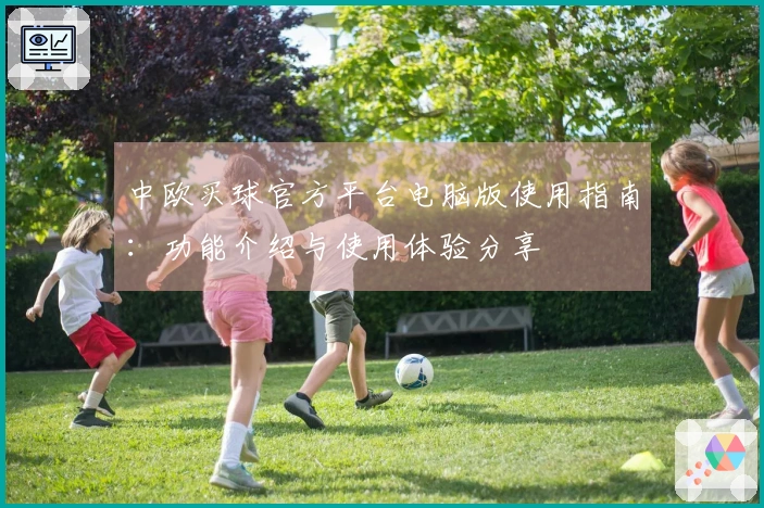 中欧买球官方平台电脑版使用指南：功能介绍与使用体验分享