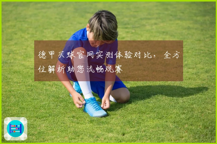 德甲买球官网实测体验对比，全方位解析助您流畅观赛