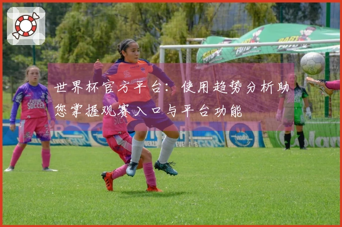 世界杯官方平台：使用趋势分析助您掌握观赛入口与平台功能