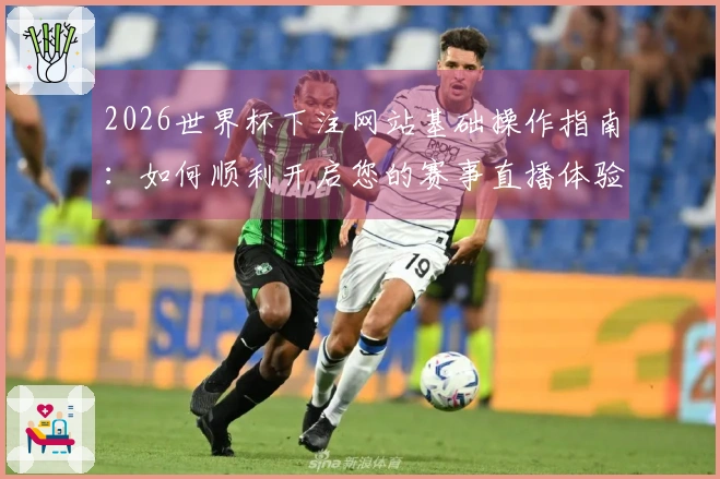 2026世界杯下注网站基础操作指南：如何顺利开启您的赛事直播体验