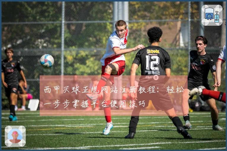 西甲买球正规网站注册教程：轻松一步步掌握平台使用技巧