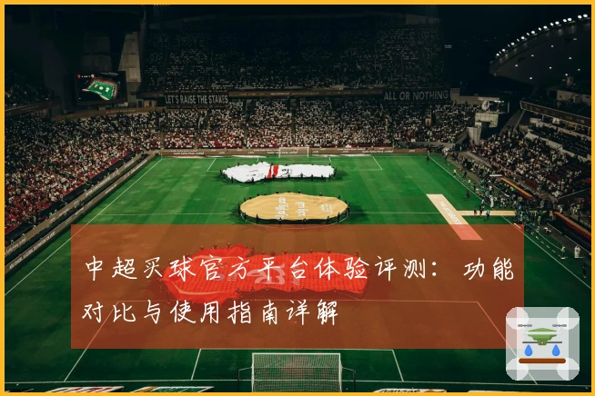 中超买球官方平台体验评测：功能对比与使用指南详解