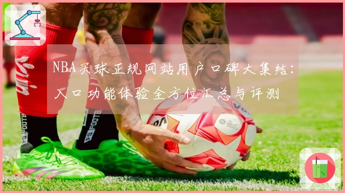 NBA买球正规网站用户口碑大集结：入口功能体验全方位汇总与评测