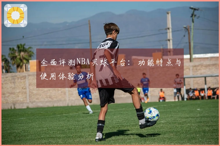 全面评测NBA买球平台：功能特点与使用体验分析