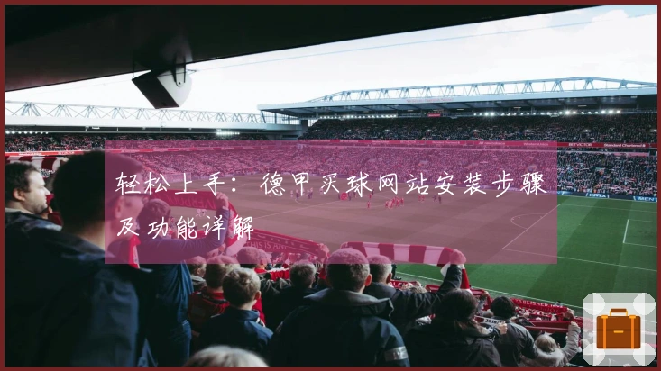 轻松上手：德甲买球网站安装步骤及功能详解