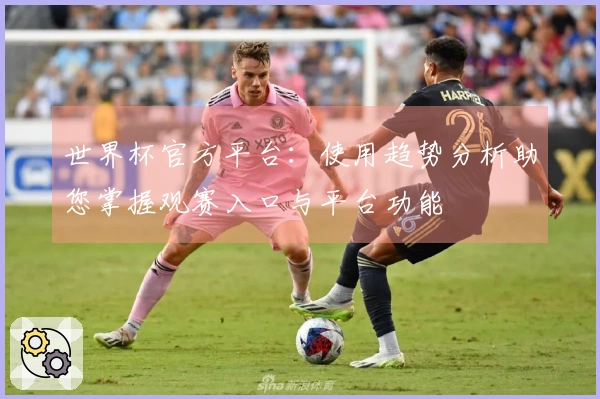世界杯官方平台：使用趋势分析助您掌握观赛入口与平台功能