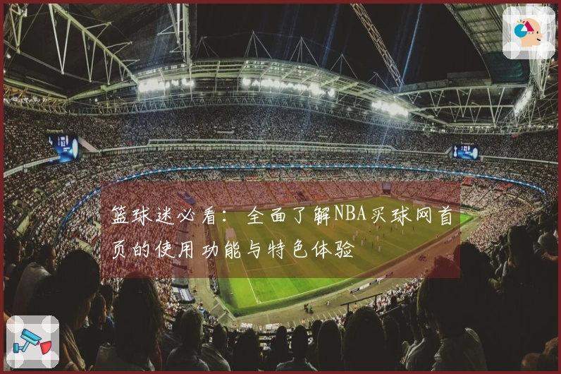 篮球迷必看：全面了解NBA买球网首页的使用功能与特色体验