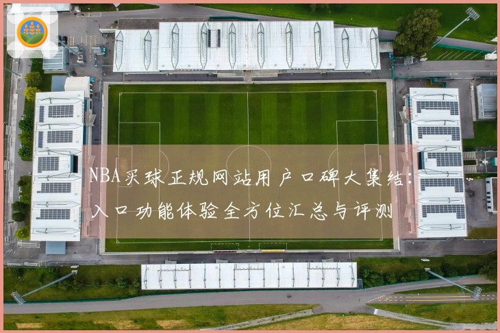 NBA买球正规网站用户口碑大集结：入口功能体验全方位汇总与评测