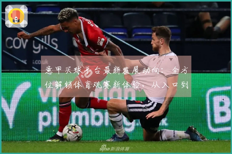 意甲买球平台最新发展动向：全方位解锁体育观赛新体验，从入口到功能尽收眼底