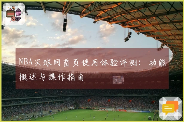 NBA买球网首页使用体验评测：功能概述与操作指南