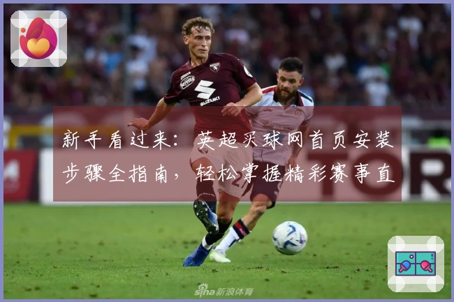 新手看过来：英超买球网首页安装步骤全指南，轻松掌握精彩赛事直播入口