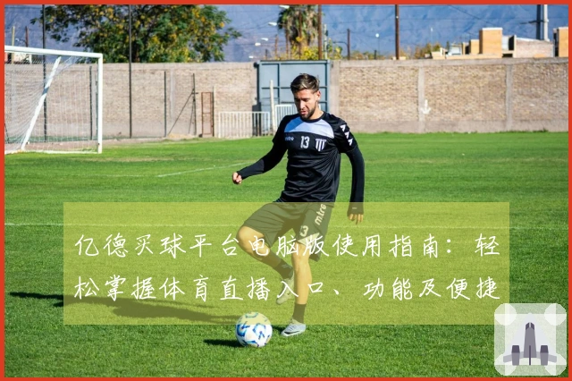 亿德买球平台电脑版使用指南：轻松掌握体育直播入口、功能及便捷体验