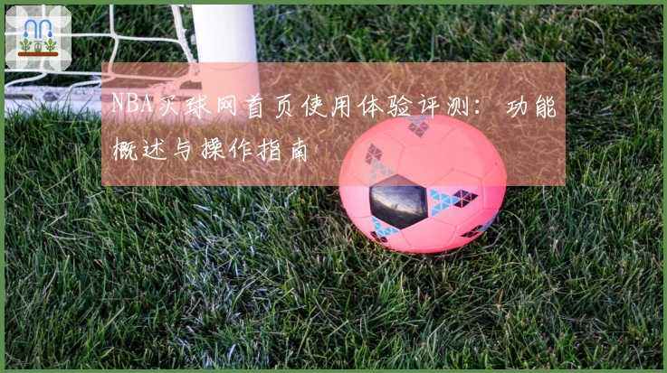 NBA买球网首页使用体验评测：功能概述与操作指南
