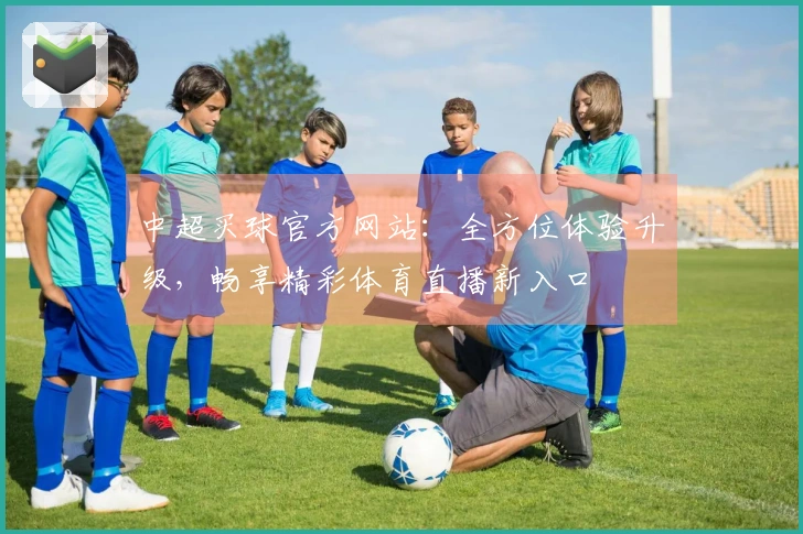 中超买球官方网站：全方位体验升级，畅享精彩体育直播新入口