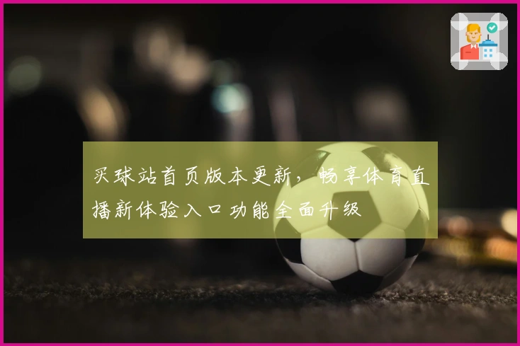 买球站首页版本更新，畅享体育直播新体验入口功能全面升级