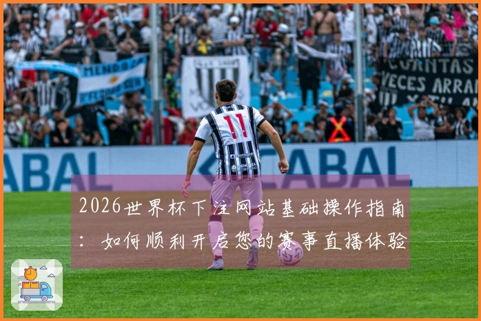 2026世界杯下注网站基础操作指南：如何顺利开启您的赛事直播体验