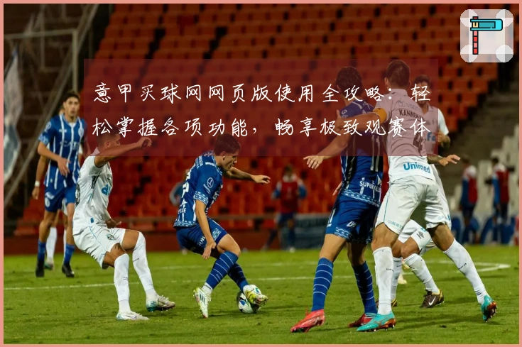 意甲买球网网页版使用全攻略：轻松掌握各项功能，畅享极致观赛体验