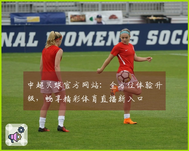 中超买球官方网站：全方位体验升级，畅享精彩体育直播新入口