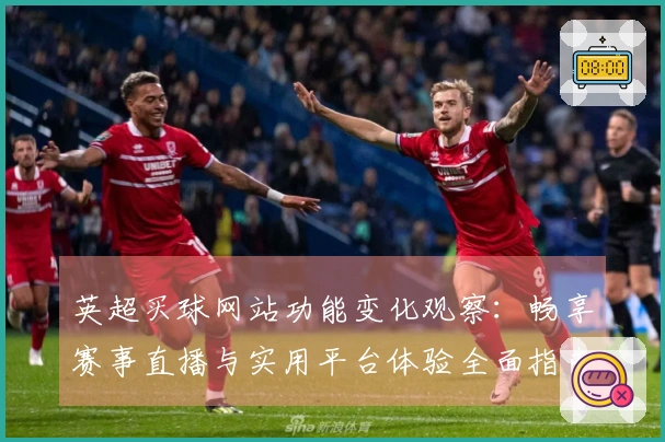 英超买球网站功能变化观察：畅享赛事直播与实用平台体验全面指南