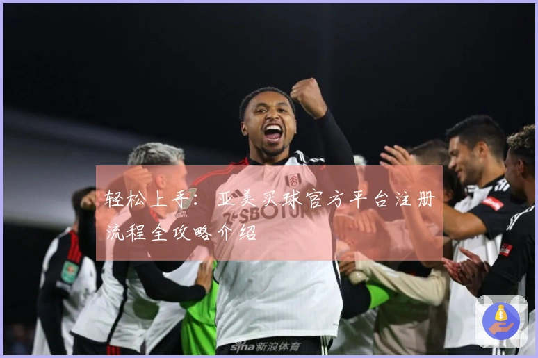 轻松上手：亚美买球官方平台注册流程全攻略介绍