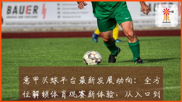 意甲买球平台最新发展动向：全方位解锁体育观赛新体验，从入口到功能尽收眼底